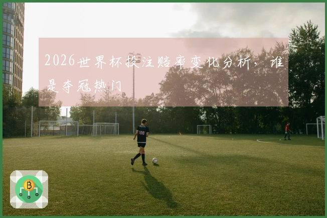 2026世界杯投注赔率变化分析，谁是夺冠热门