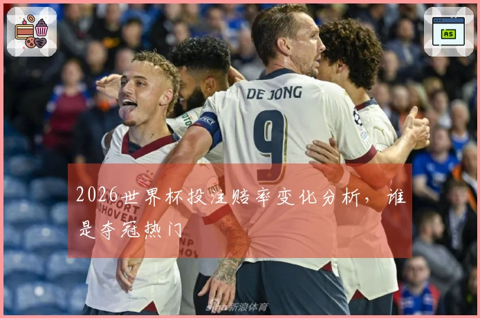 2026世界杯投注赔率变化分析，谁是夺冠热门