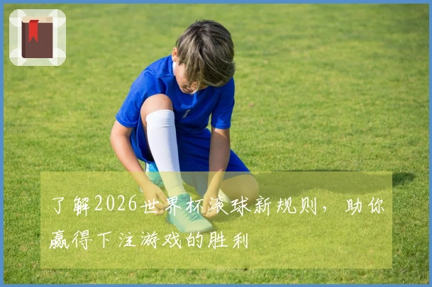 了解2026世界杯滚球新规则，助你赢得下注游戏的胜利