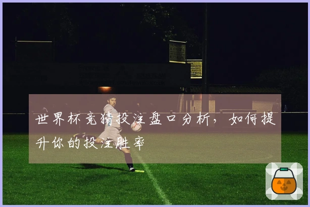 世界杯竞猜投注盘口分析，如何提升你的投注胜率