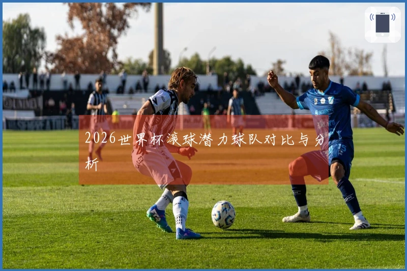 2026世界杯滚球潜力球队对比与分析