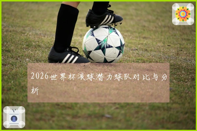 2026世界杯滚球潜力球队对比与分析