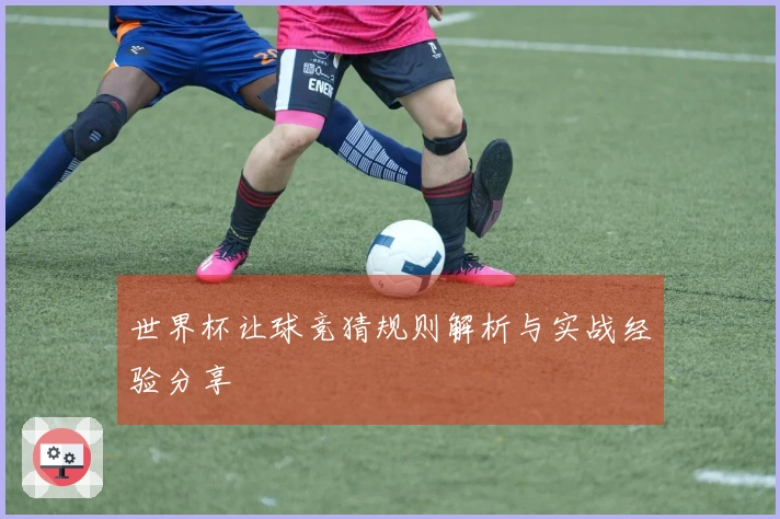 世界杯让球竞猜规则解析与实战经验分享