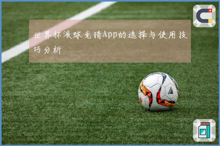 世界杯滚球竞猜App的选择与使用技巧分析