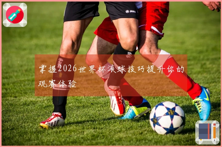 掌握2026世界杯滚球技巧提升你的观赛体验