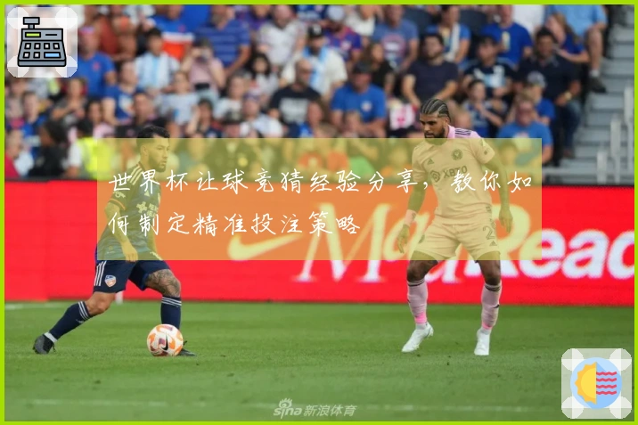 世界杯让球竞猜经验分享，教你如何制定精准投注策略